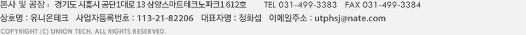 본사공장 : 경기도 시흥시 정왕동 1289-6 시화공단 3 나 505-3 코포모테크노센터 Ⅱ 516호 TEL 031-499-3383  FAX 031-499-3384 상호명 : 유니온테크   사업자등록번호 : 113-21-82206   대표자명 : 정화섭   이메일주소 : utphsj@nate.com COPYRIGHT (C) UNION TECH. ALL RIGHTS RESERVED.
